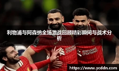 利物浦与阿森纳全场激战回顾精彩瞬间与战术分析