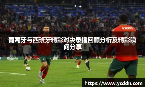 葡萄牙与西班牙精彩对决录播回顾分析及精彩瞬间分享