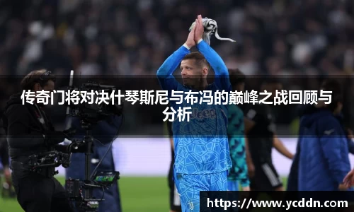 传奇门将对决什琴斯尼与布冯的巅峰之战回顾与分析